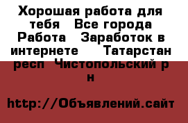 Хорошая работа для тебя - Все города Работа » Заработок в интернете   . Татарстан респ.,Чистопольский р-н